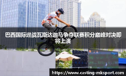 巴西国际迎战瓦斯达迦马争夺联赛积分巅峰对决即将上演